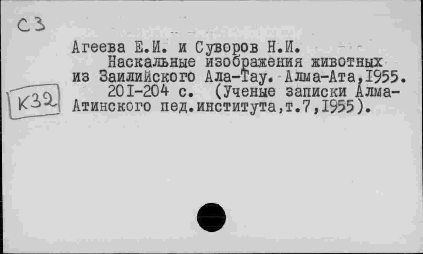 ﻿Агеева Е.И. и Суворов Н.И.
Наскальные изображения животных из Заилийского Ала-Тау. Алма-Ата.1955.
201-204 с. (Ученые записки Алма-
Атинского пед.института,т.7,1955).